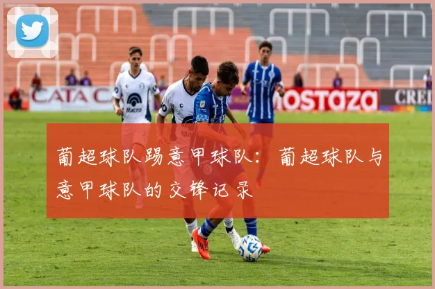 葡超球队踢意甲球队：葡超球队与意甲球队的交锋记录