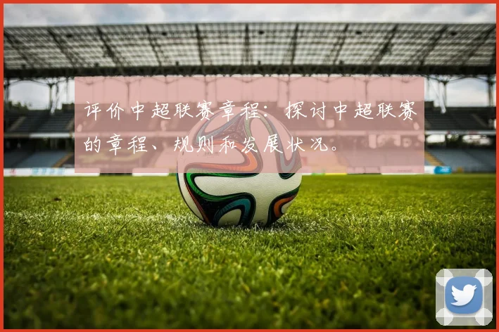 评价中超联赛章程：探讨中超联赛的章程、规则和发展状况。