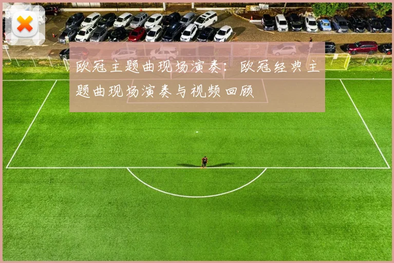 欧冠主题曲现场演奏:欧冠经典主题曲现场演奏与视频回顾