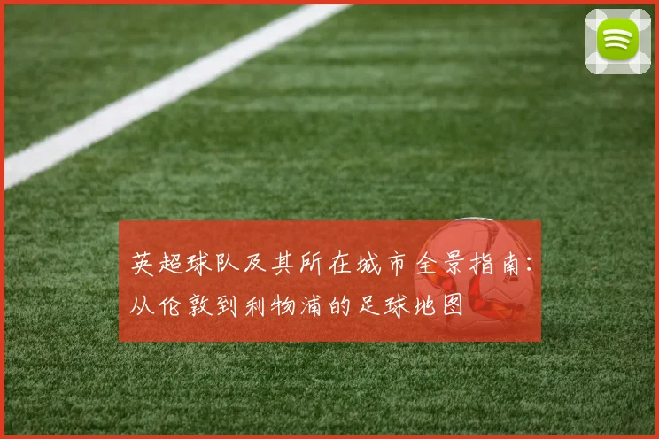英超球队及其所在城市全景指南：从伦敦到利物浦的足球地图