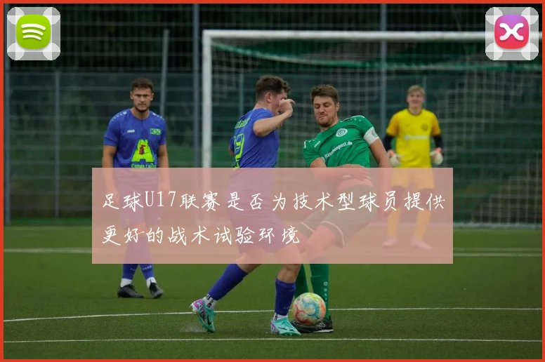足球U17联赛是否为技术型球员提供更好的战术试验环境