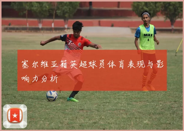 塞尔维亚籍英超球员体育表现与影响力分析