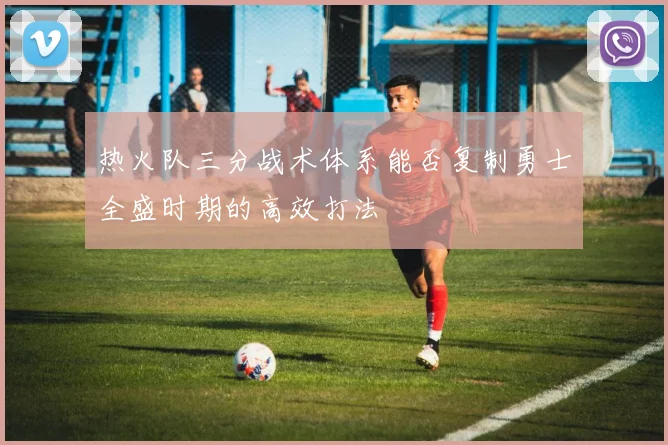 热火队三分战术体系能否复制勇士全盛时期的高效打法