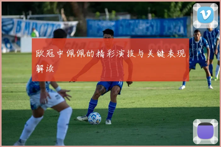 欧冠中佩佩的精彩演技与关键表现解读