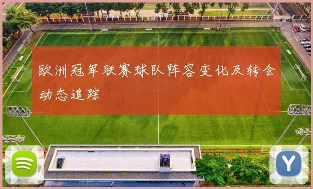 欧洲冠军联赛球队阵容变化及转会动态追踪