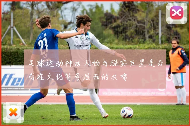 足球运动神话人物与现实巨星是否存在文化符号层面的共鸣