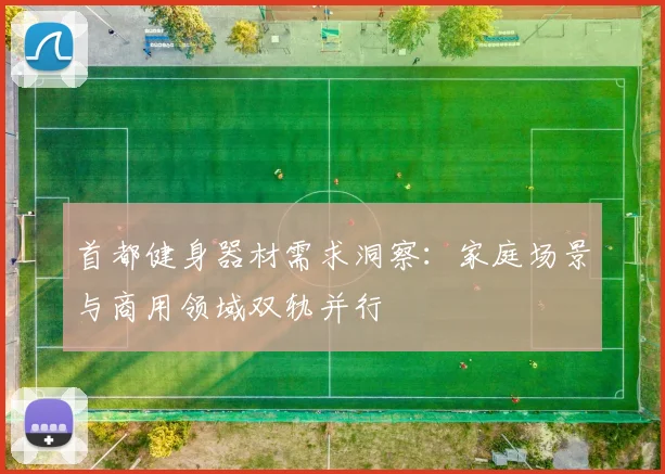 首都健身器材需求洞察：家庭场景与商用领域双轨并行