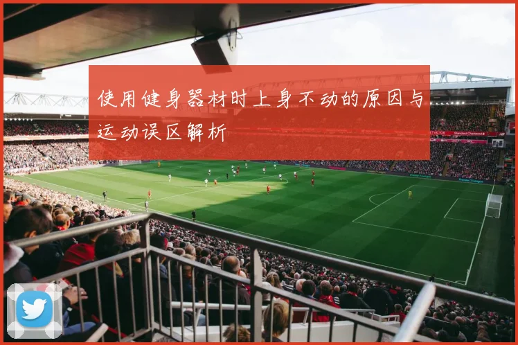 使用健身器材时上身不动的原因与运动误区解析