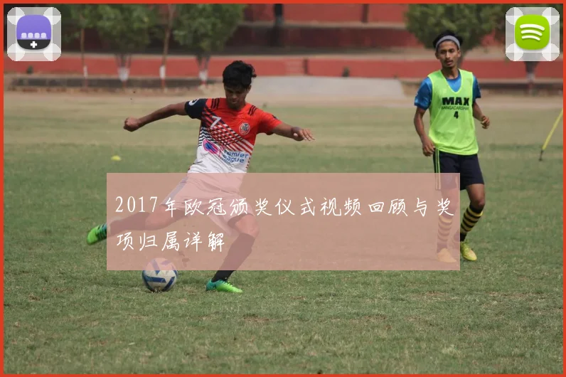 2017年欧冠颁奖仪式视频回顾与奖项归属详解