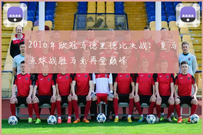 2016年欧冠马德里德比决战：皇马点球战胜马竞再登巅峰