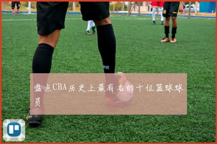 盘点CBA历史上最有名的十位篮球球员